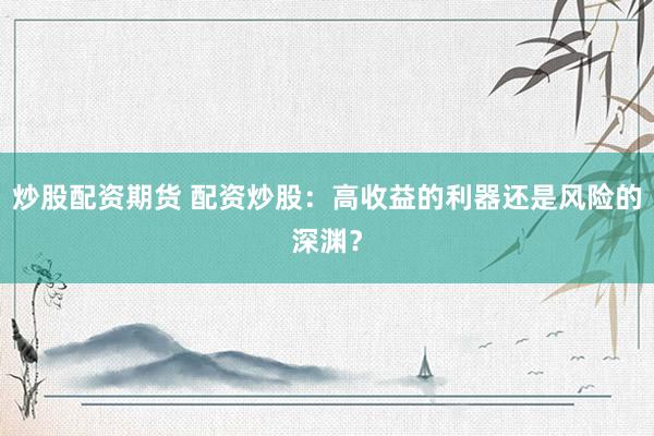 炒股配资期货 配资炒股：高收益的利器还是风险的深渊？