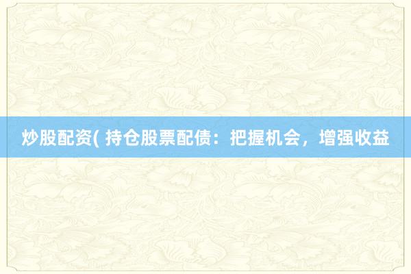 炒股配资( 持仓股票配债：把握机会，增强收益