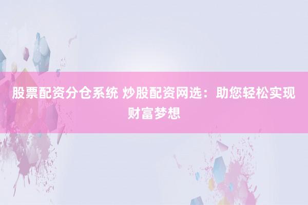 股票配资分仓系统 炒股配资网选：助您轻松实现财富梦想
