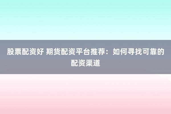 股票配资好 期货配资平台推荐：如何寻找可靠的配资渠道
