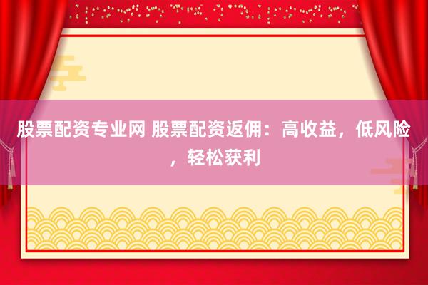 股票配资专业网 股票配资返佣：高收益，低风险，轻松获利