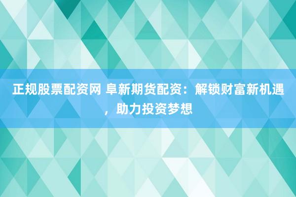 正规股票配资网 阜新期货配资：解锁财富新机遇，助力投资梦想