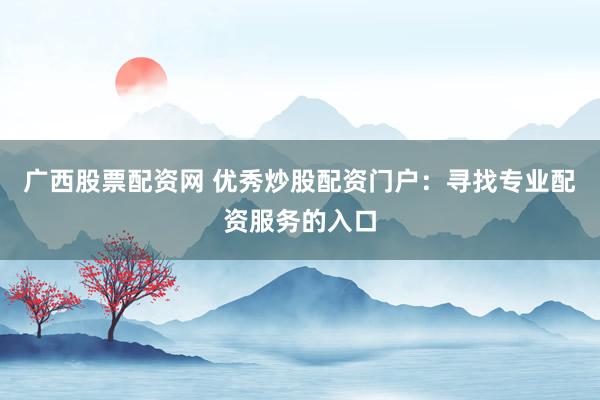 广西股票配资网 优秀炒股配资门户：寻找专业配资服务的入口
