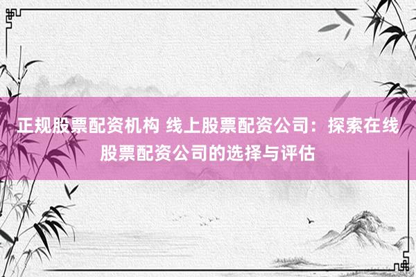 正规股票配资机构 线上股票配资公司：探索在线股票配资公司的选择与评估