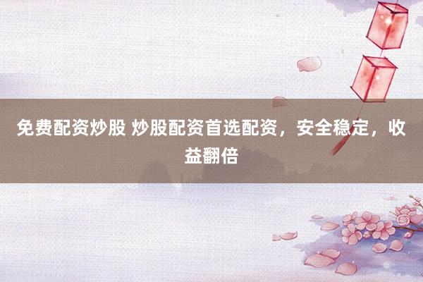 免费配资炒股 炒股配资首选配资，安全稳定，收益翻倍