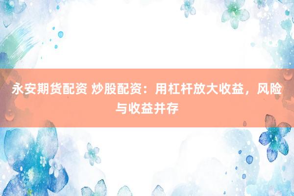 永安期货配资 炒股配资：用杠杆放大收益，风险与收益并存