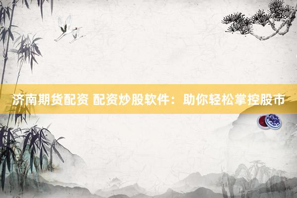 济南期货配资 配资炒股软件：助你轻松掌控股市