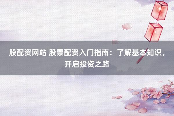 股配资网站 股票配资入门指南：了解基本知识，开启投资之路