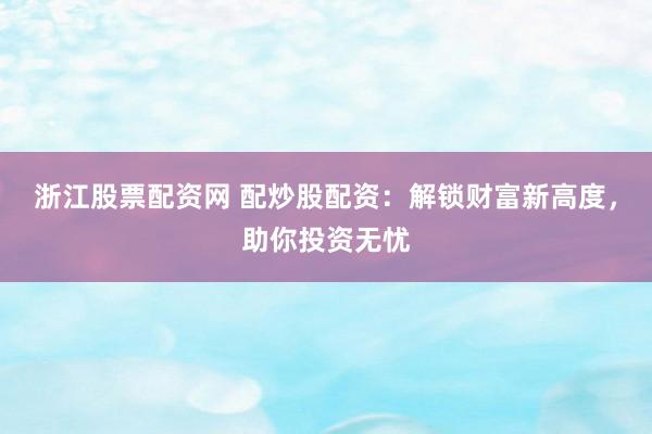 浙江股票配资网 配炒股配资：解锁财富新高度，助你投资无忧