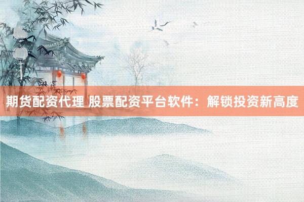 期货配资代理 股票配资平台软件：解锁投资新高度