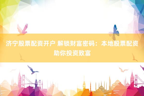 济宁股票配资开户 解锁财富密码：本地股票配资助你投资致富