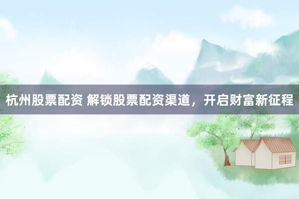 杭州股票配资 解锁股票配资渠道，开启财富新征程