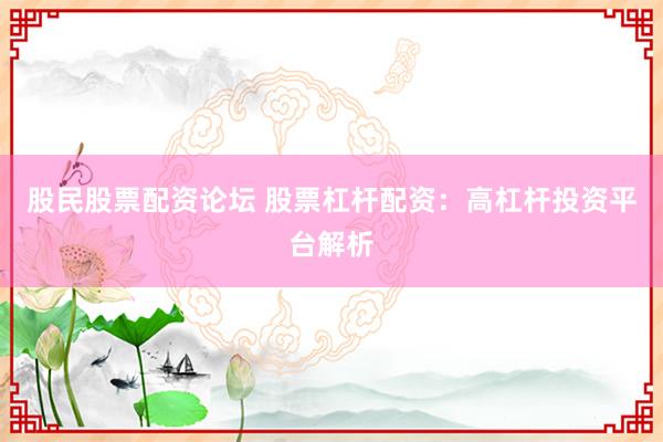股民股票配资论坛 股票杠杆配资：高杠杆投资平台解析