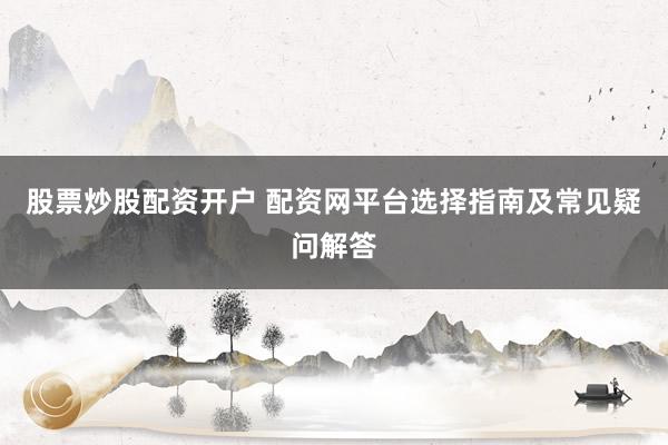 股票炒股配资开户 配资网平台选择指南及常见疑问解答
