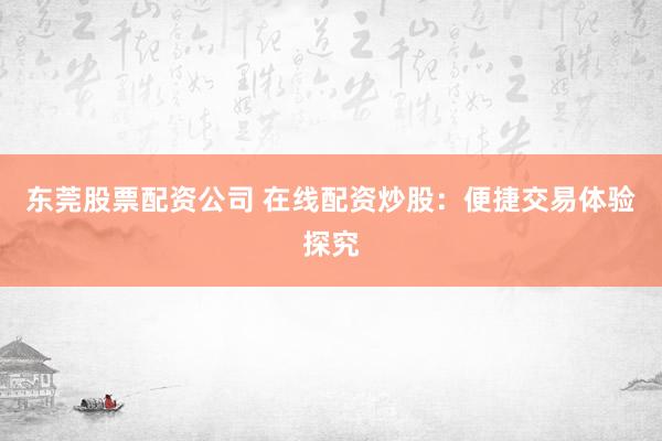 东莞股票配资公司 在线配资炒股：便捷交易体验探究