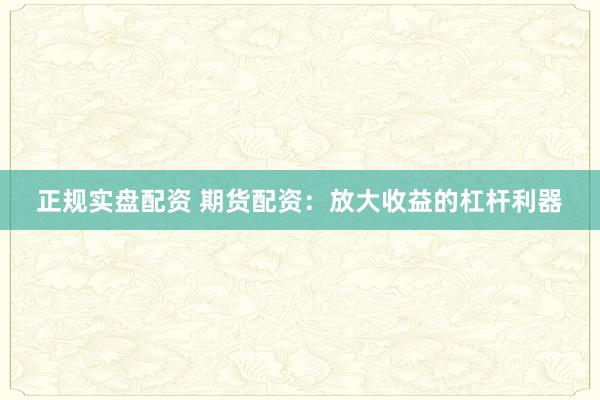 正规实盘配资 期货配资：放大收益的杠杆利器