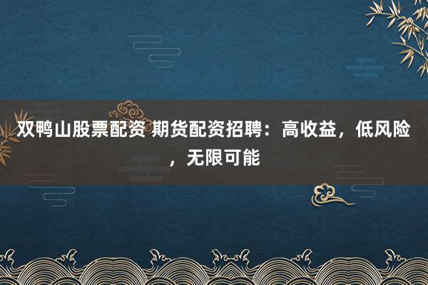 双鸭山股票配资 期货配资招聘：高收益，低风险，无限可能