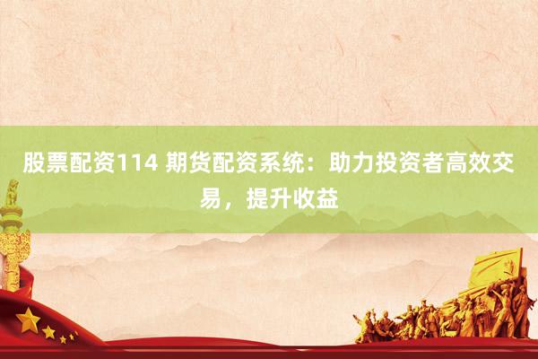 股票配资114 期货配资系统：助力投资者高效交易，提升收益