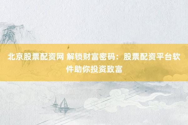 北京股票配资网 解锁财富密码：股票配资平台软件助你投资致富