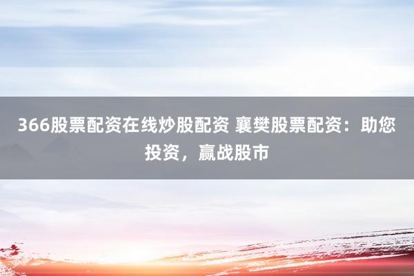 366股票配资在线炒股配资 襄樊股票配资：助您投资，赢战股市