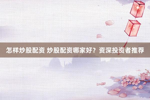 怎样炒股配资 炒股配资哪家好？资深投资者推荐