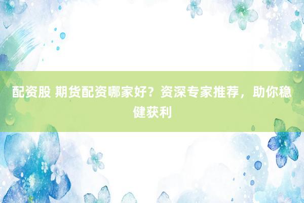 配资股 期货配资哪家好？资深专家推荐，助你稳健获利