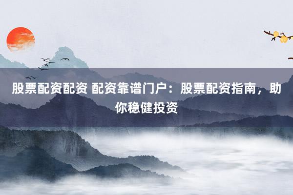 股票配资配资 配资靠谱门户：股票配资指南，助你稳健投资