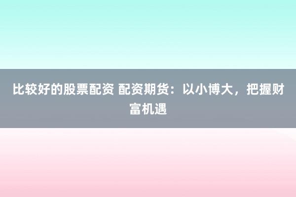 比较好的股票配资 配资期货：以小博大，把握财富机遇