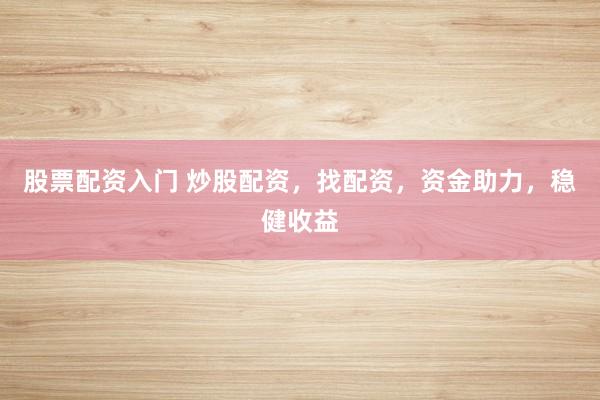 股票配资入门 炒股配资，找配资，资金助力，稳健收益