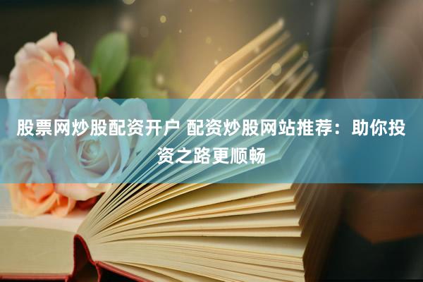 股票网炒股配资开户 配资炒股网站推荐：助你投资之路更顺畅