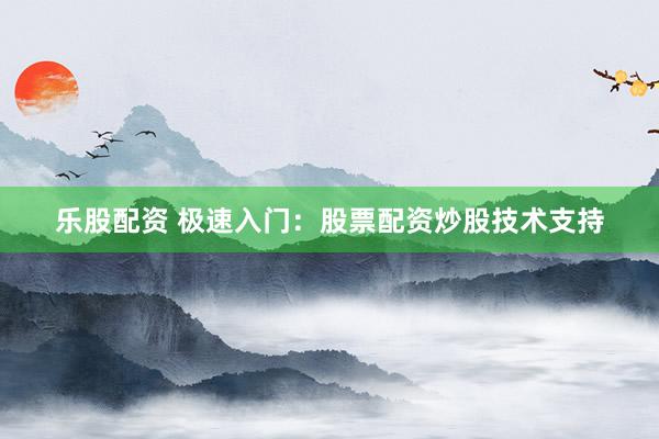 乐股配资 极速入门：股票配资炒股技术支持