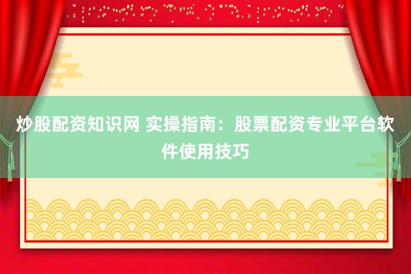 炒股配资知识网 实操指南：股票配资专业平台软件使用技巧