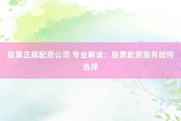 股票正规配资公司 专业解读：股票配资服务如何选择