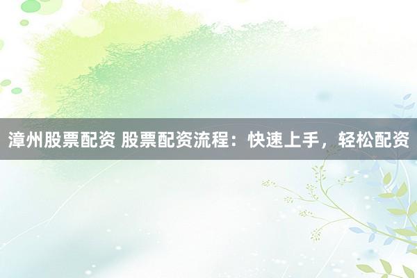 漳州股票配资 股票配资流程：快速上手，轻松配资