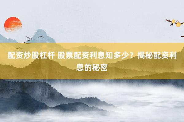 配资炒股杠杆 股票配资利息知多少？揭秘配资利息的秘密