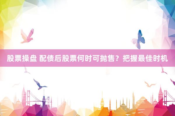 股票操盘 配债后股票何时可抛售？把握最佳时机