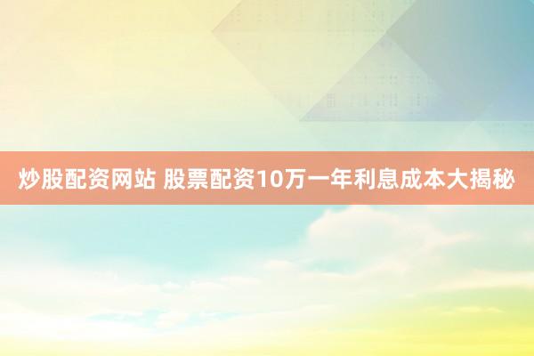 炒股配资网站 股票配资10万一年利息成本大揭秘