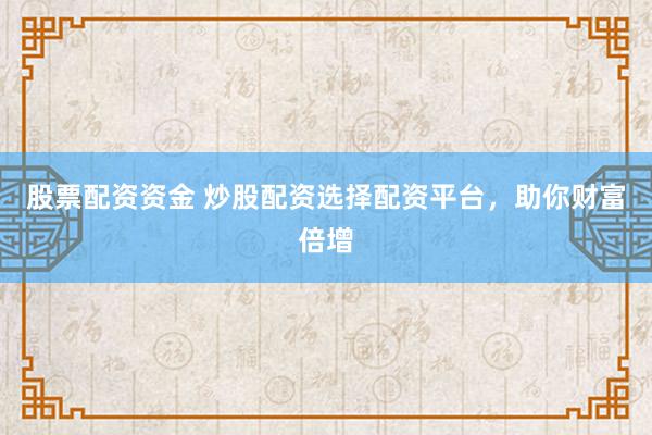 股票配资资金 炒股配资选择配资平台，助你财富倍增