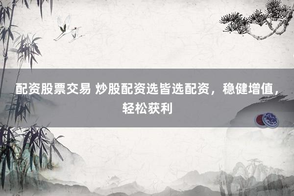 配资股票交易 炒股配资选皆选配资，稳健增值，轻松获利
