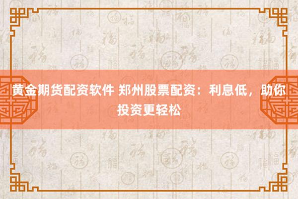 黄金期货配资软件 郑州股票配资：利息低，助你投资更轻松