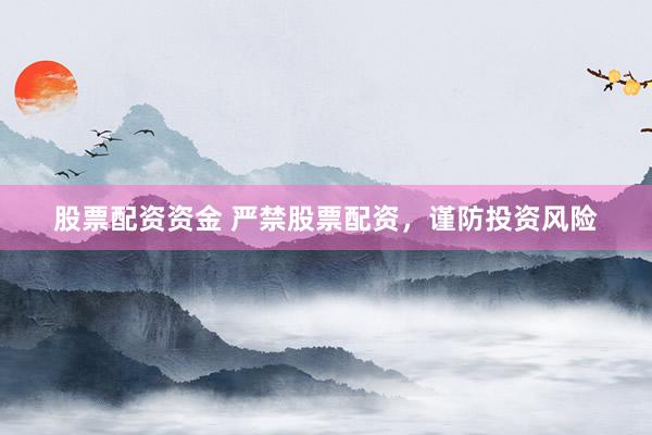 股票配资资金 严禁股票配资，谨防投资风险