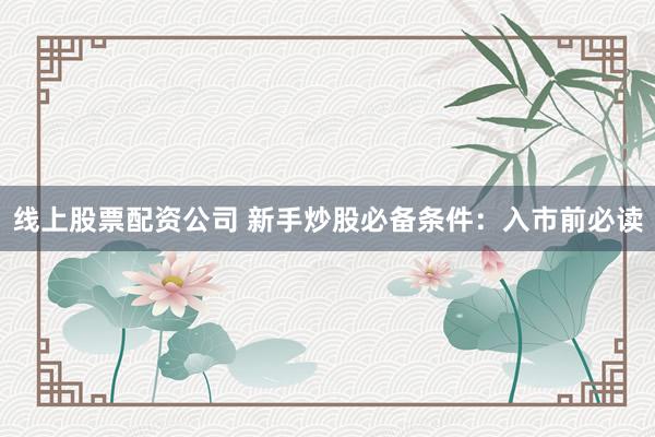 线上股票配资公司 新手炒股必备条件：入市前必读