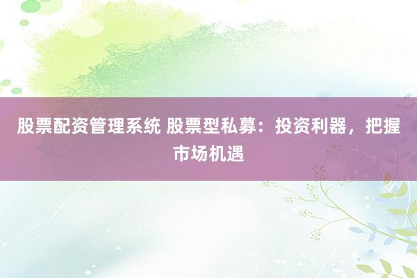 股票配资管理系统 股票型私募：投资利器，把握市场机遇