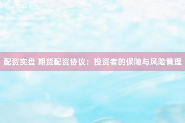 配资实盘 期货配资协议：投资者的保障与风险管理