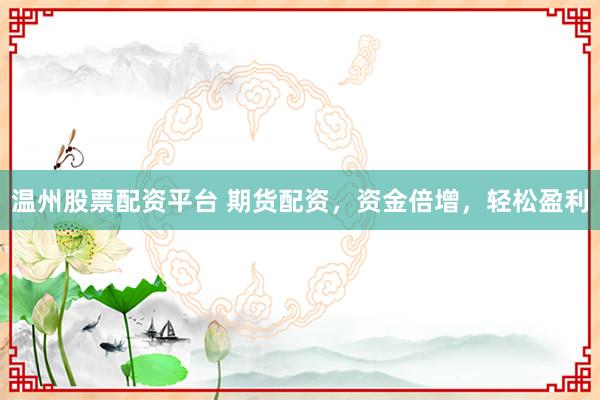 温州股票配资平台 期货配资，资金倍增，轻松盈利