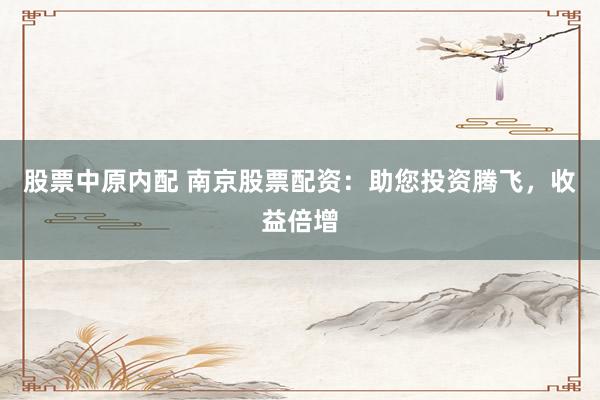 股票中原内配 南京股票配资：助您投资腾飞，收益倍增
