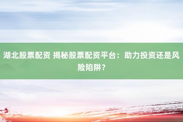 湖北股票配资 揭秘股票配资平台：助力投资还是风险陷阱？