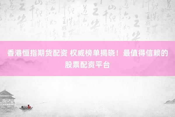 香港恒指期货配资 权威榜单揭晓！最值得信赖的股票配资平台