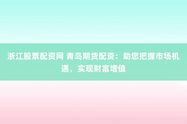 浙江股票配资网 青岛期货配资：助您把握市场机遇，实现财富增值