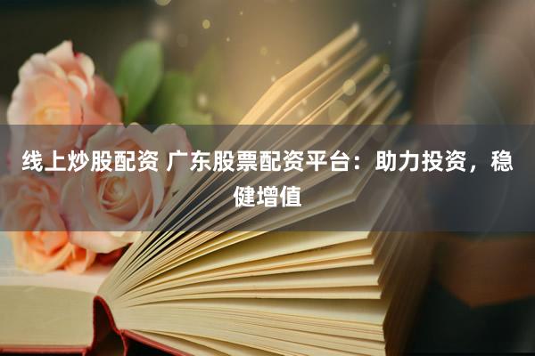 线上炒股配资 广东股票配资平台：助力投资，稳健增值